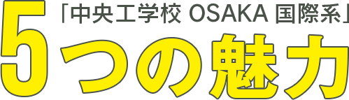 「中央工学校 OSAKA 国際系5つの魅力」