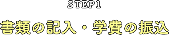 STEP 01 書類の記入・学費の振込