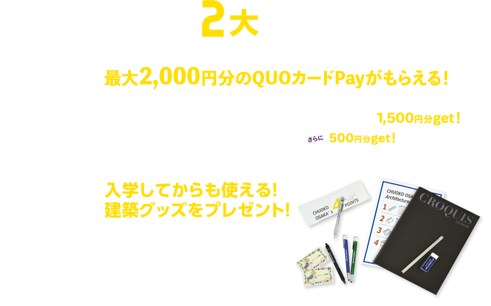 来校者限定！2大来校特典　その1 最大2,000円分のQUOカードPayがもらえる！ミッションをクリアした方にQUOカードPayを進呈！Mission1 中央工学校OSAKAのHPから直接予約しイベントに参加！1,500円分get! Mission2 イベント時にスタッフと記念撮影！さらに500円分get! QUOカードPayの受取方法 LINE公式アカウントから付与いたしますので友だち登録等が必要です。詳しい受取方法は来校時にご説明いたします。その2 入学してからも使える！ 建築グッズをプレゼント！初めて来校した方には、製図に最適なペンをプレゼント。2回目は、プレゼントグッズがグレードアップ！グッズの詳細はオープンキャンパスに来校してのお楽しみ！