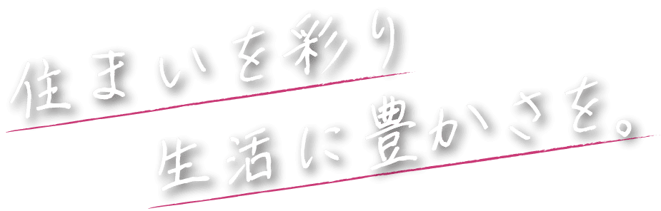 住まいを彩り 生活に豊さを。